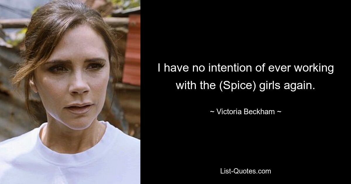 I have no intention of ever working with the (Spice) girls again. — © Victoria Beckham