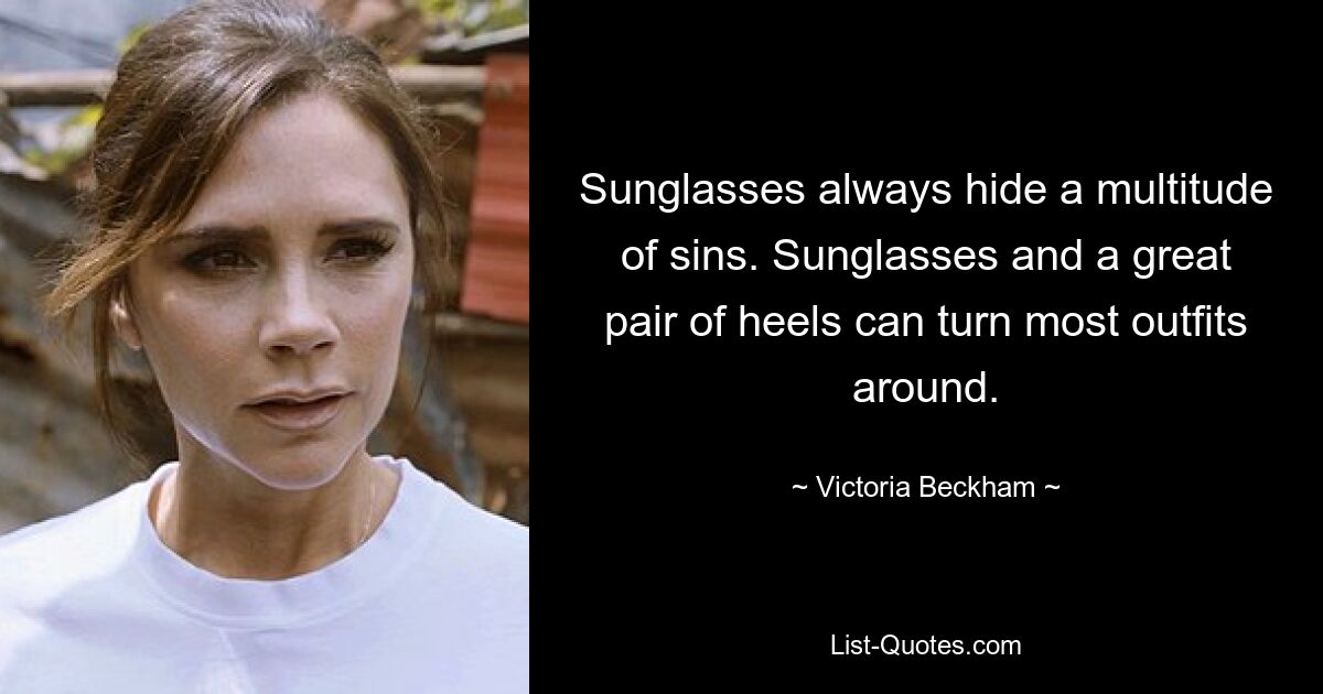 Sunglasses always hide a multitude of sins. Sunglasses and a great pair of heels can turn most outfits around. — © Victoria Beckham