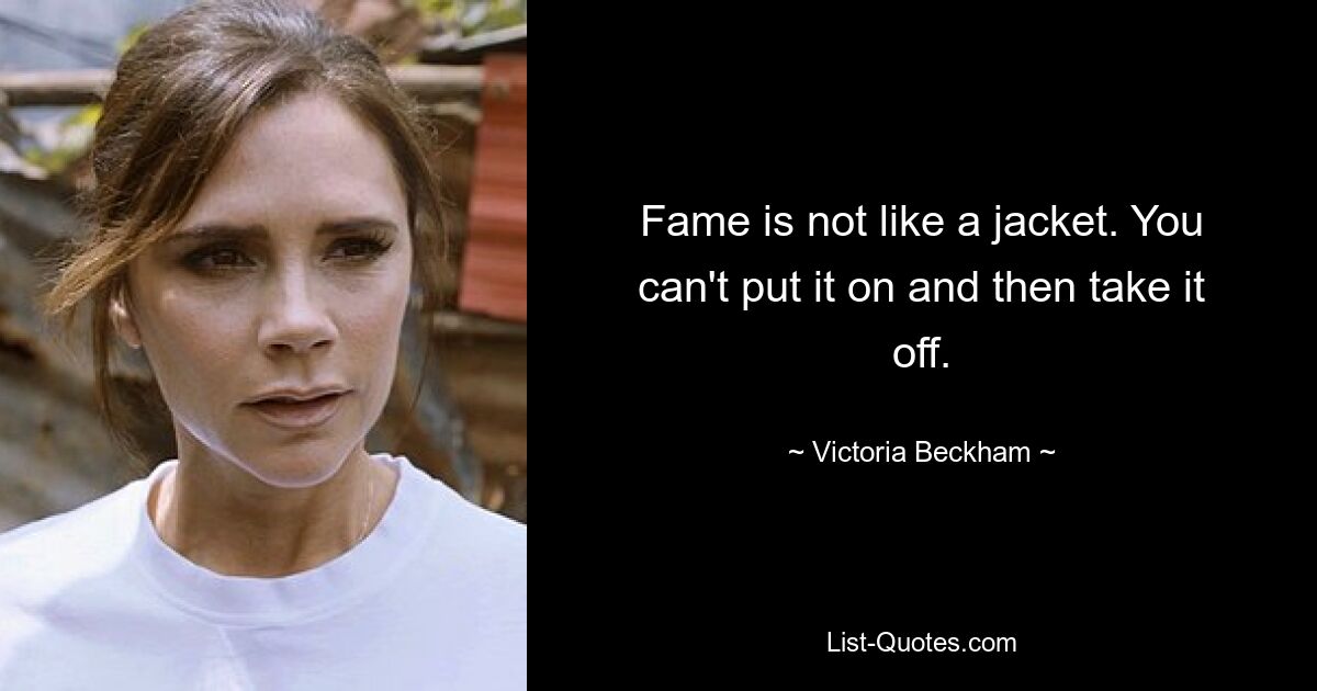 Fame is not like a jacket. You can't put it on and then take it off. — © Victoria Beckham