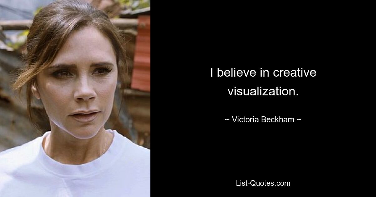 I believe in creative visualization. — © Victoria Beckham