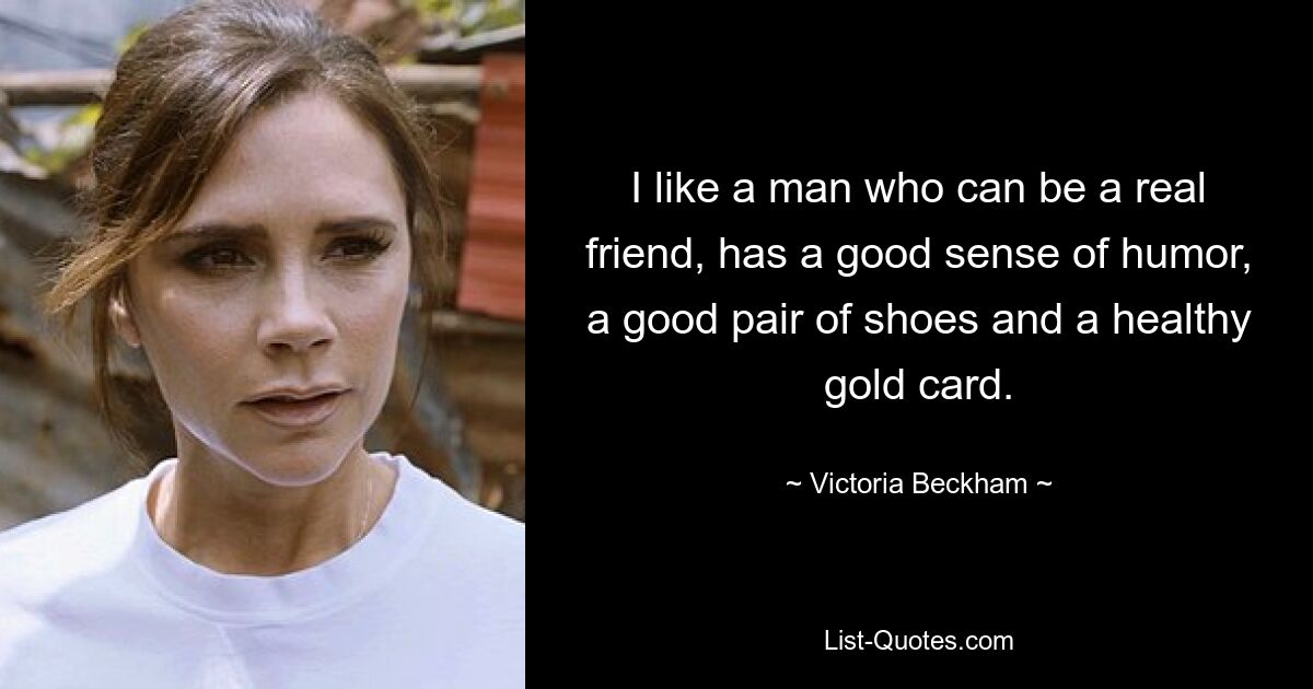 I like a man who can be a real friend, has a good sense of humor, a good pair of shoes and a healthy gold card. — © Victoria Beckham