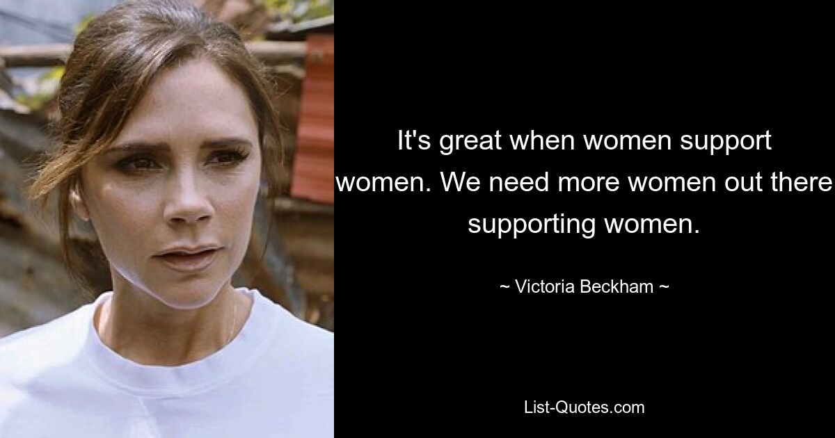 It's great when women support women. We need more women out there supporting women. — © Victoria Beckham