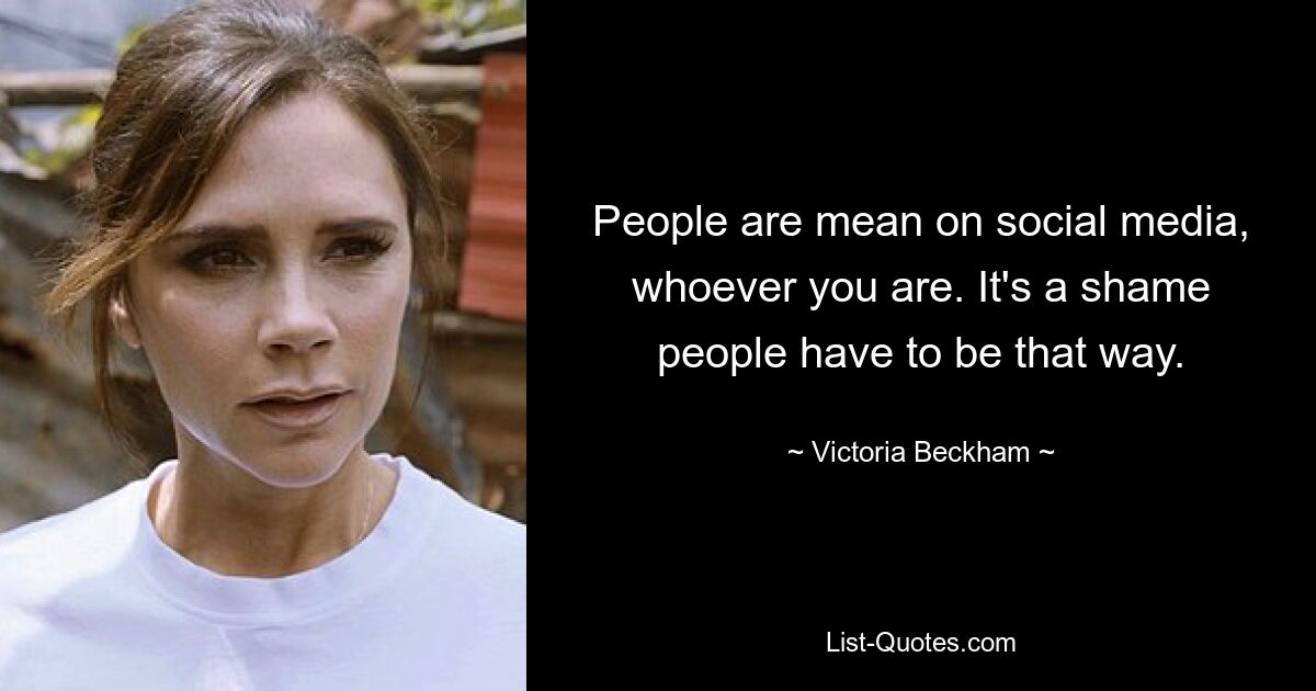 People are mean on social media, whoever you are. It's a shame people have to be that way. — © Victoria Beckham