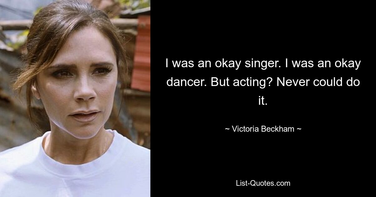 I was an okay singer. I was an okay dancer. But acting? Never could do it. — © Victoria Beckham