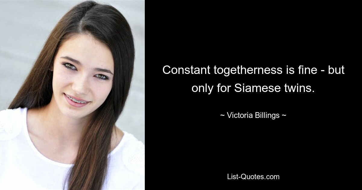 Constant togetherness is fine - but only for Siamese twins. — © Victoria Billings