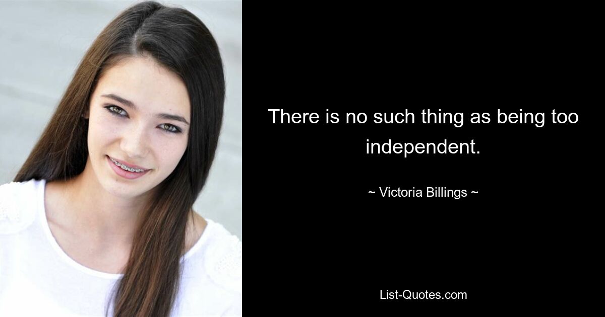 There is no such thing as being too independent. — © Victoria Billings