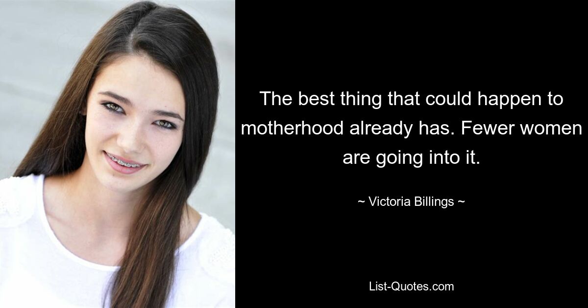 The best thing that could happen to motherhood already has. Fewer women are going into it. — © Victoria Billings