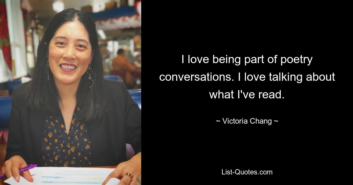 I love being part of poetry conversations. I love talking about what I've read. — © Victoria Chang