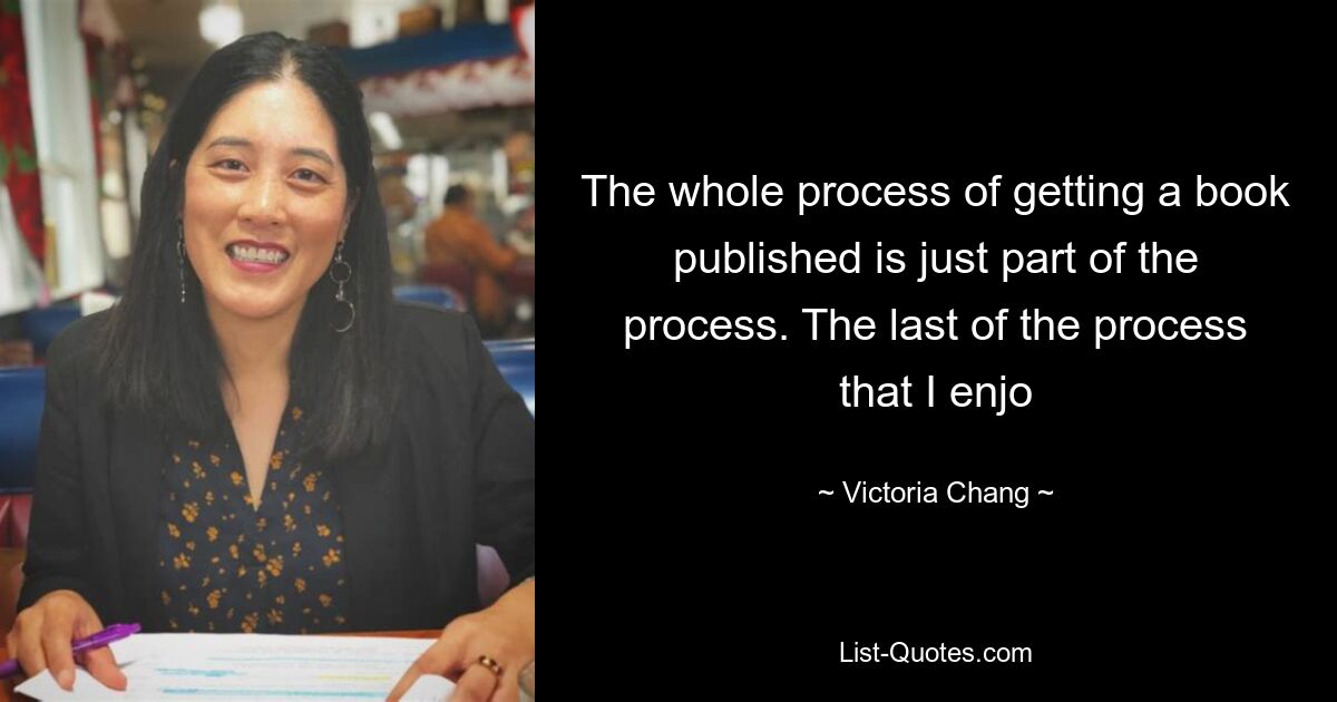 The whole process of getting a book published is just part of the process. The last of the process that I enjo — © Victoria Chang