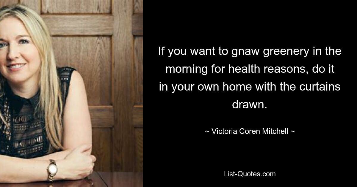 If you want to gnaw greenery in the morning for health reasons, do it in your own home with the curtains drawn. — © Victoria Coren Mitchell