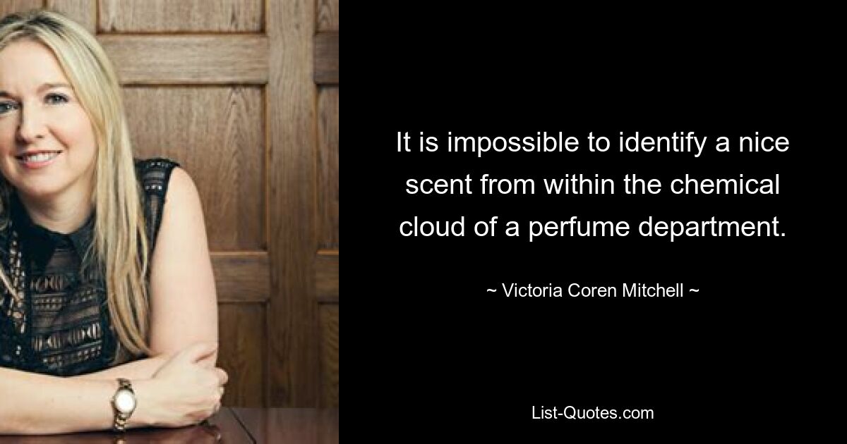 It is impossible to identify a nice scent from within the chemical cloud of a perfume department. — © Victoria Coren Mitchell