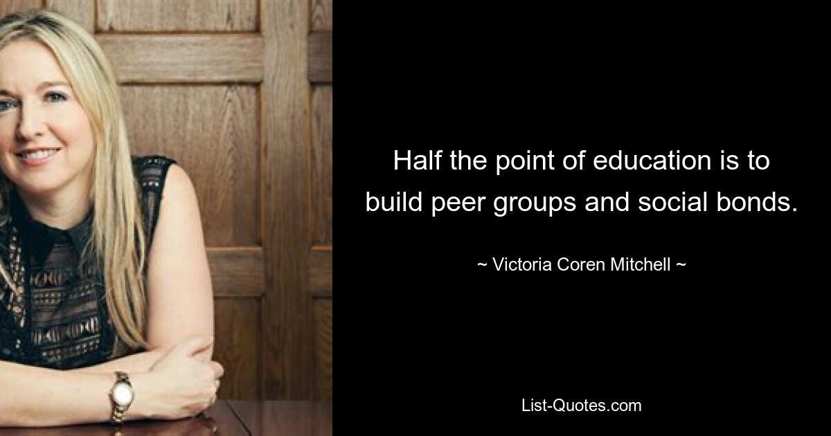 Half the point of education is to build peer groups and social bonds. — © Victoria Coren Mitchell