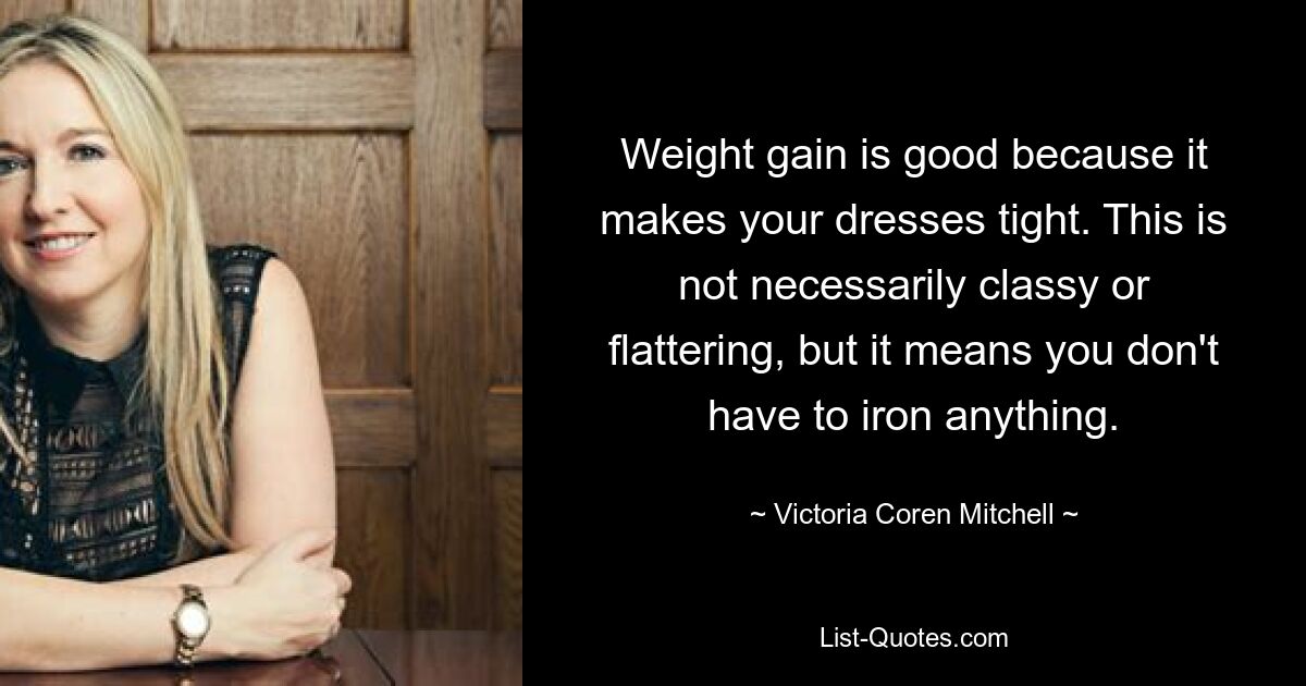 Weight gain is good because it makes your dresses tight. This is not necessarily classy or flattering, but it means you don't have to iron anything. — © Victoria Coren Mitchell