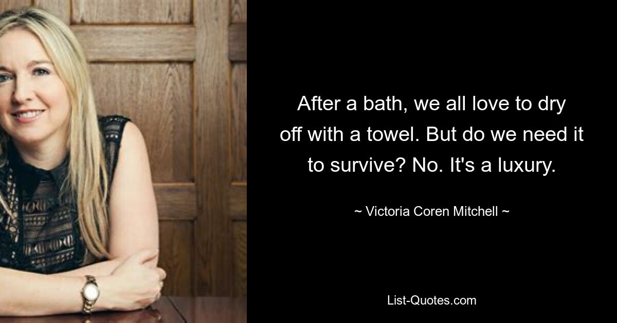 After a bath, we all love to dry off with a towel. But do we need it to survive? No. It's a luxury. — © Victoria Coren Mitchell