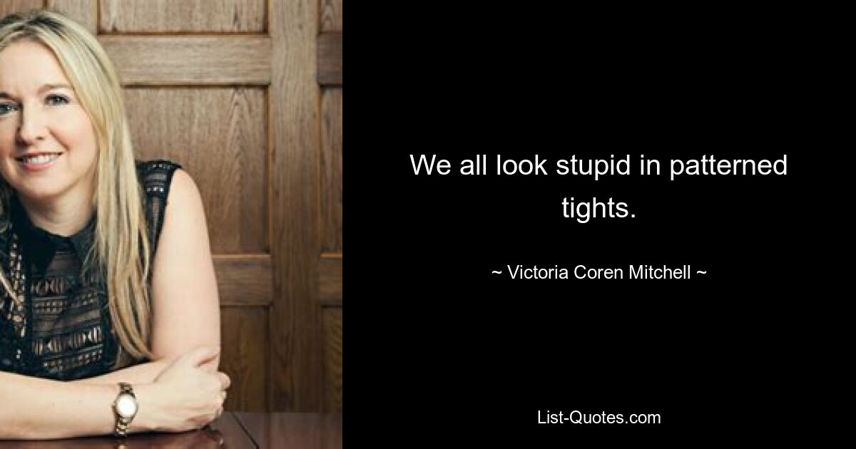 We all look stupid in patterned tights. — © Victoria Coren Mitchell