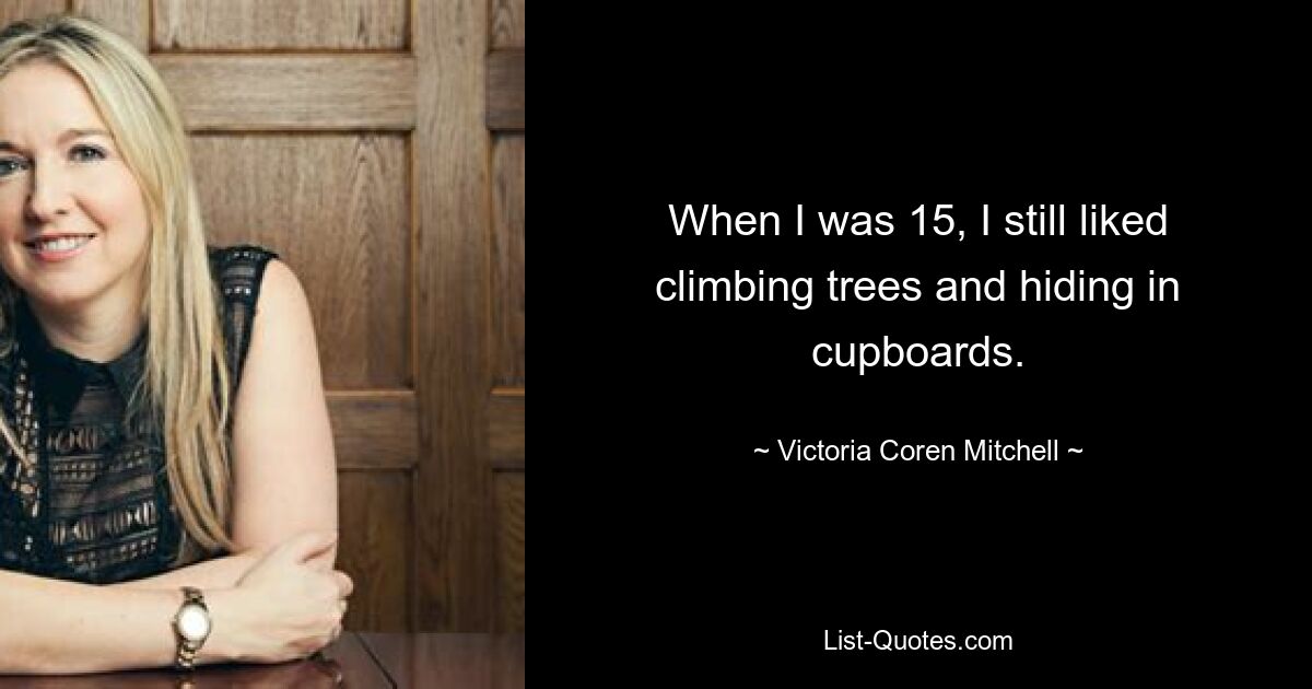 When I was 15, I still liked climbing trees and hiding in cupboards. — © Victoria Coren Mitchell