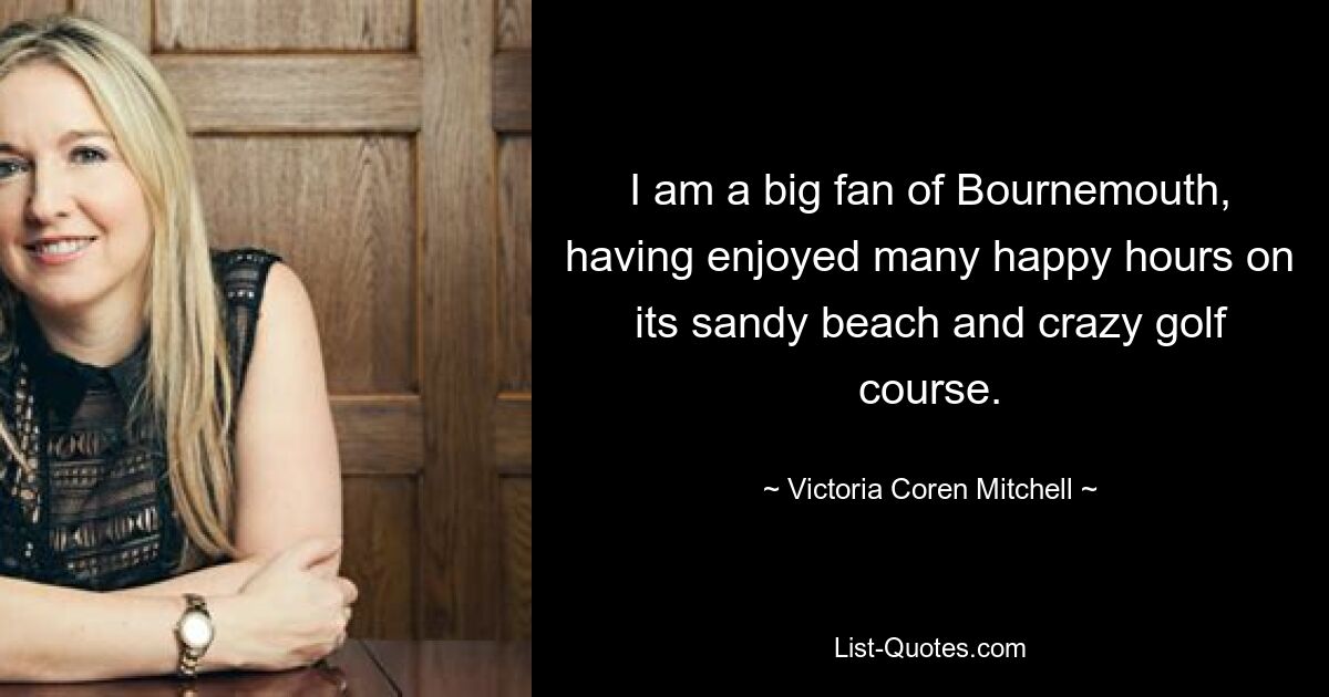 I am a big fan of Bournemouth, having enjoyed many happy hours on its sandy beach and crazy golf course. — © Victoria Coren Mitchell