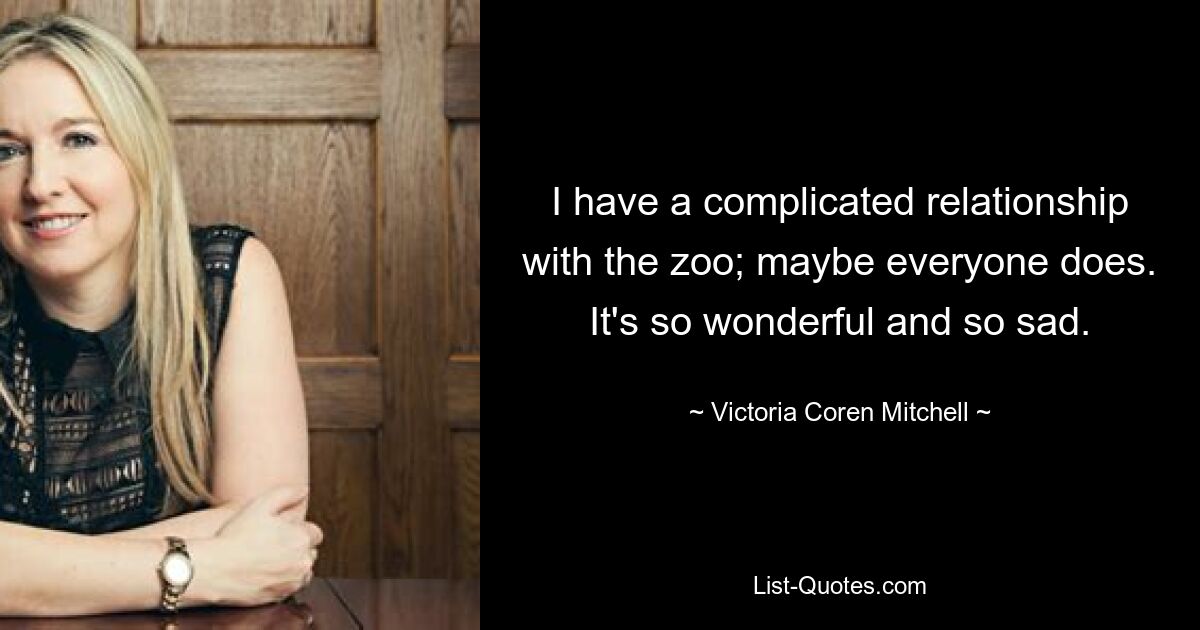 I have a complicated relationship with the zoo; maybe everyone does. It's so wonderful and so sad. — © Victoria Coren Mitchell