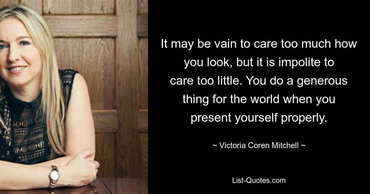 It may be vain to care too much how you look, but it is impolite to care too little. You do a generous thing for the world when you present yourself properly. — © Victoria Coren Mitchell