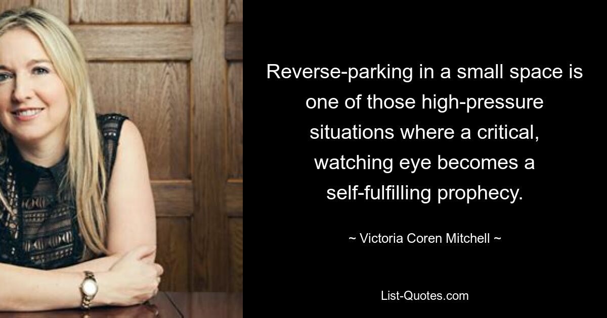 Reverse-parking in a small space is one of those high-pressure situations where a critical, watching eye becomes a self-fulfilling prophecy. — © Victoria Coren Mitchell