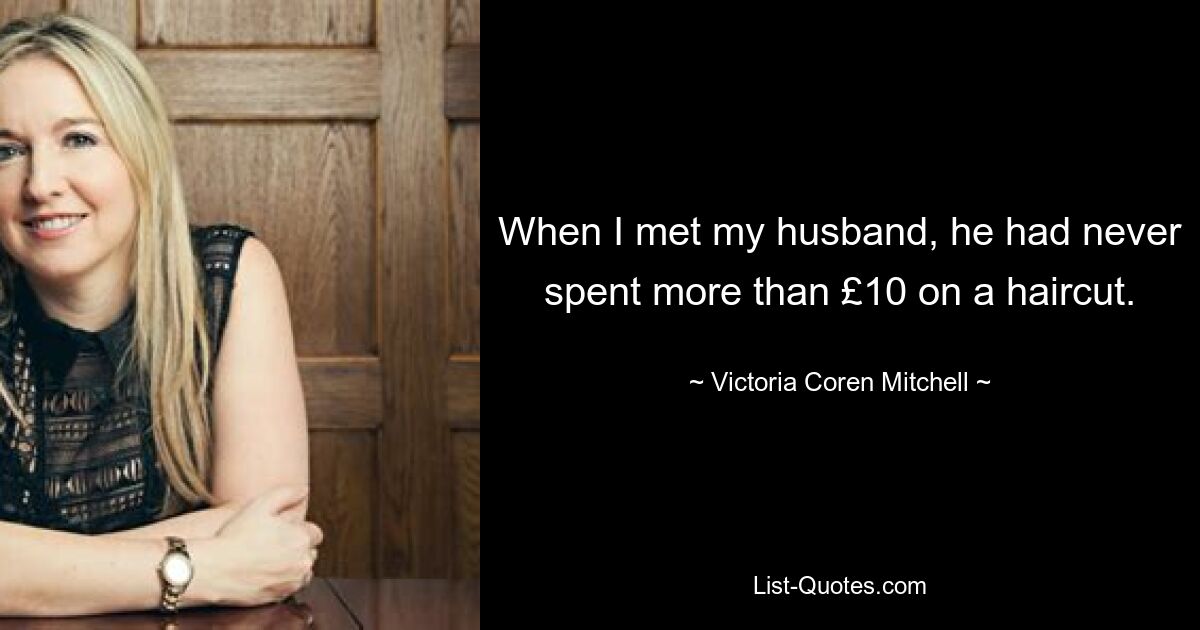 When I met my husband, he had never spent more than £10 on a haircut. — © Victoria Coren Mitchell