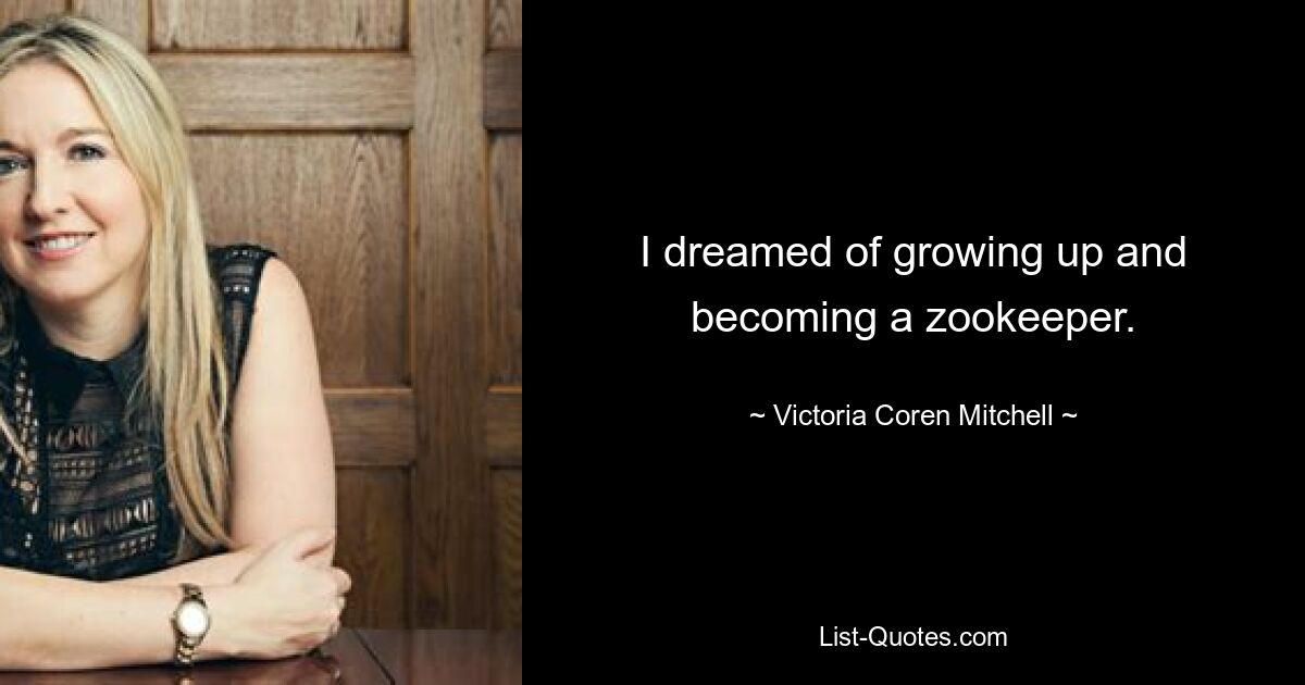 I dreamed of growing up and becoming a zookeeper. — © Victoria Coren Mitchell