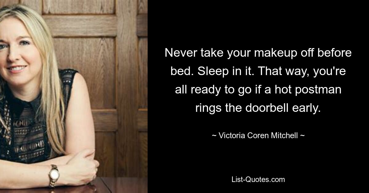 Never take your makeup off before bed. Sleep in it. That way, you're all ready to go if a hot postman rings the doorbell early. — © Victoria Coren Mitchell