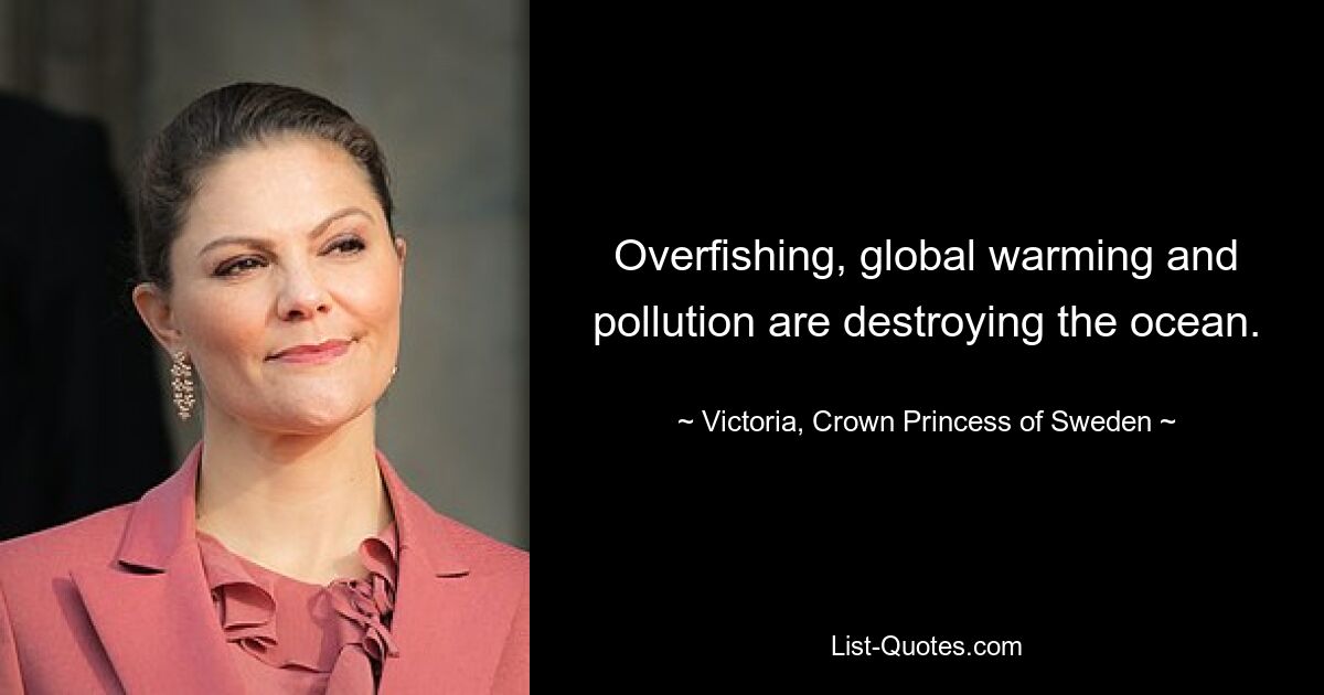 Overfishing, global warming and pollution are destroying the ocean. — © Victoria, Crown Princess of Sweden