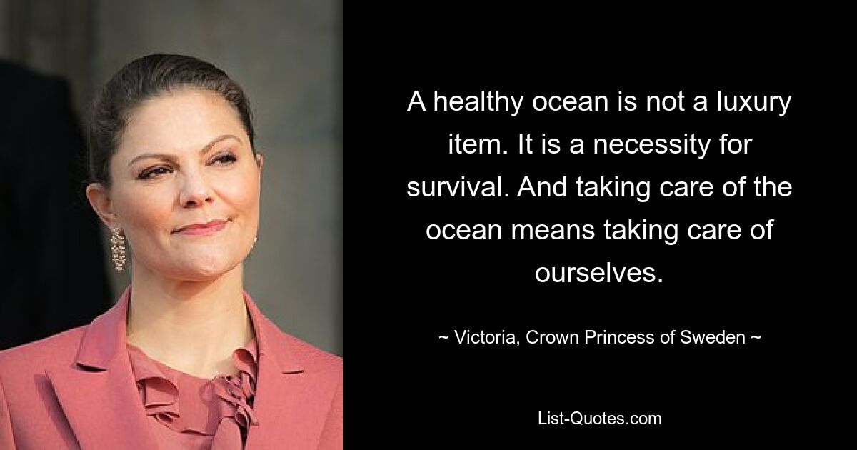 A healthy ocean is not a luxury item. It is a necessity for survival. And taking care of the ocean means taking care of ourselves. — © Victoria, Crown Princess of Sweden