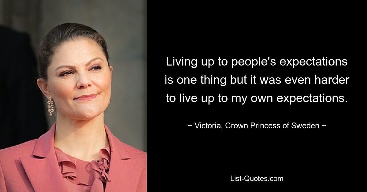 Living up to people's expectations is one thing but it was even harder to live up to my own expectations. — © Victoria, Crown Princess of Sweden