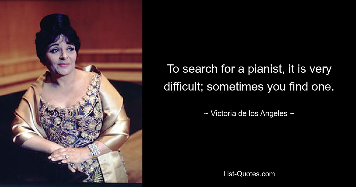 To search for a pianist, it is very difficult; sometimes you find one. — © Victoria de los Angeles