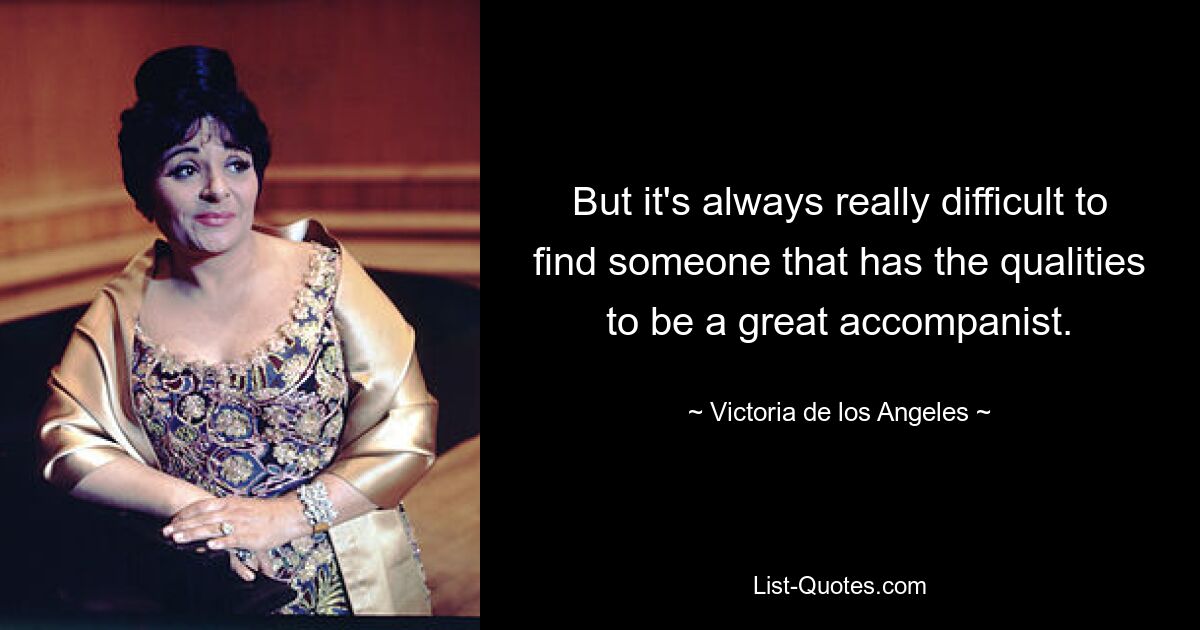 But it's always really difficult to find someone that has the qualities to be a great accompanist. — © Victoria de los Angeles