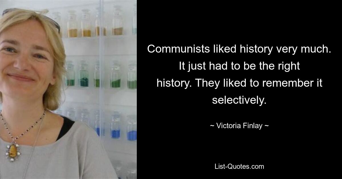 Communists liked history very much. It just had to be the right history. They liked to remember it selectively. — © Victoria Finlay