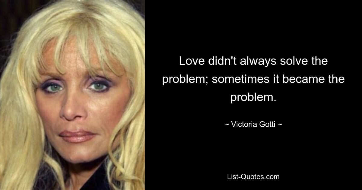 Love didn't always solve the problem; sometimes it became the problem. — © Victoria Gotti