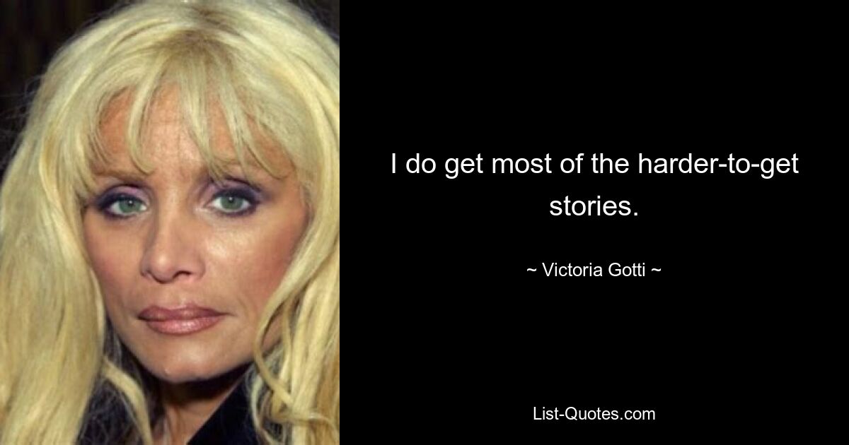 I do get most of the harder-to-get stories. — © Victoria Gotti