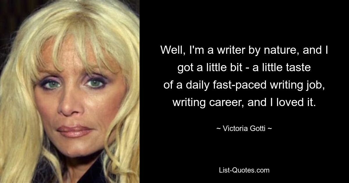 Well, I'm a writer by nature, and I got a little bit - a little taste of a daily fast-paced writing job, writing career, and I loved it. — © Victoria Gotti