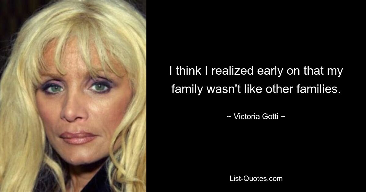 I think I realized early on that my family wasn't like other families. — © Victoria Gotti