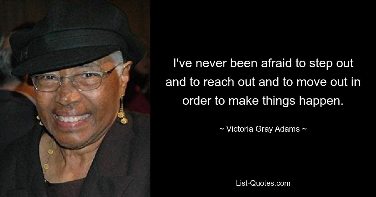 I've never been afraid to step out and to reach out and to move out in order to make things happen. — © Victoria Gray Adams