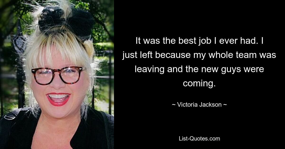 It was the best job I ever had. I just left because my whole team was leaving and the new guys were coming. — © Victoria Jackson