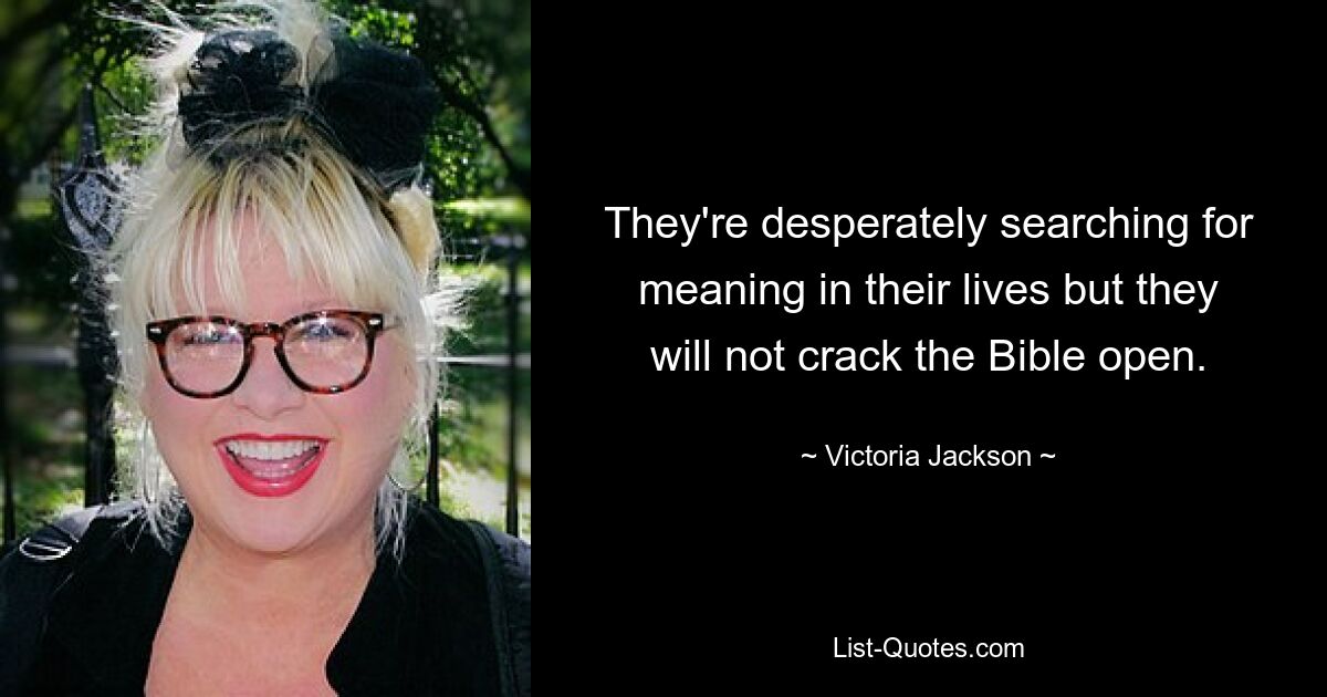 They're desperately searching for meaning in their lives but they will not crack the Bible open. — © Victoria Jackson