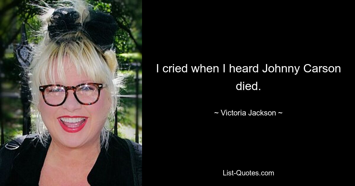 I cried when I heard Johnny Carson died. — © Victoria Jackson