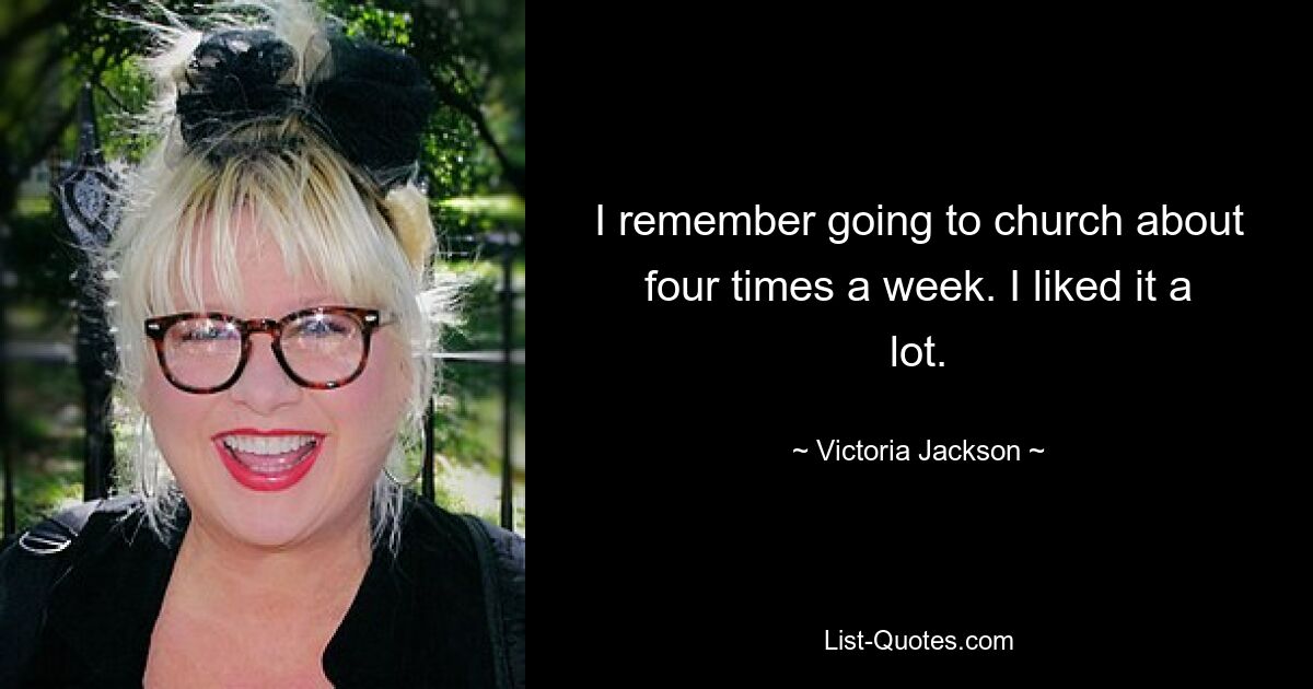 I remember going to church about four times a week. I liked it a lot. — © Victoria Jackson