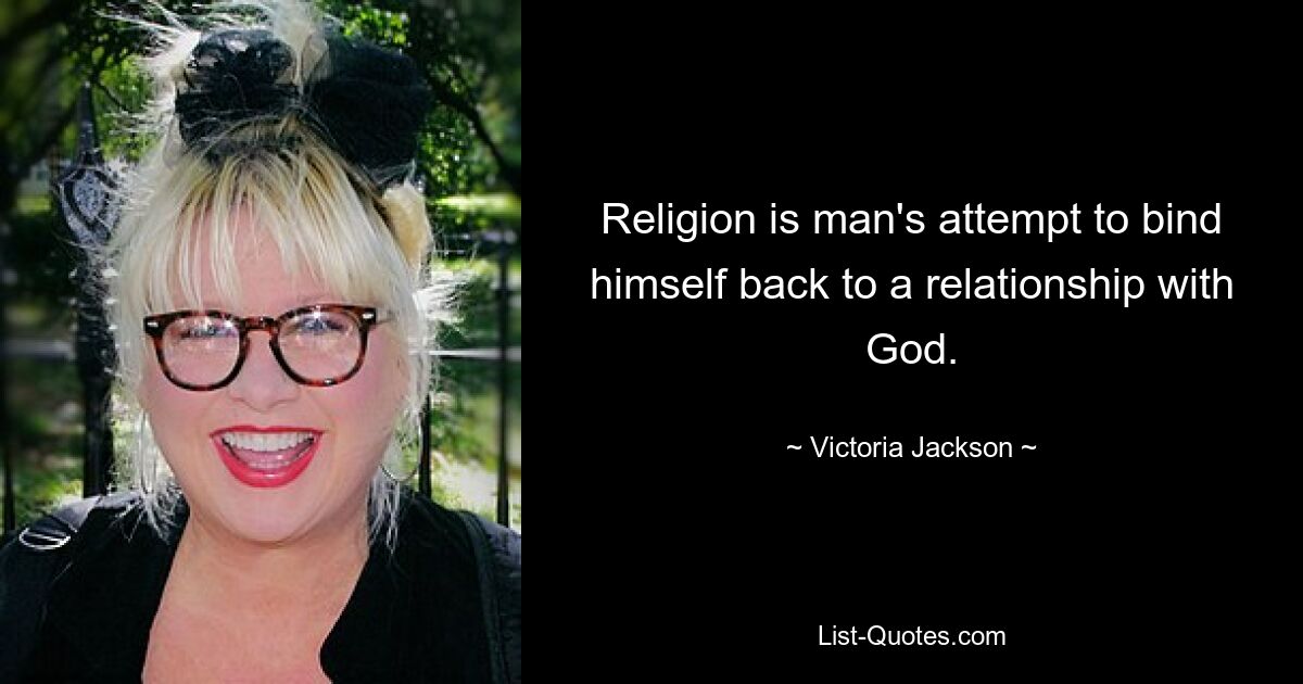 Religion is man's attempt to bind himself back to a relationship with God. — © Victoria Jackson