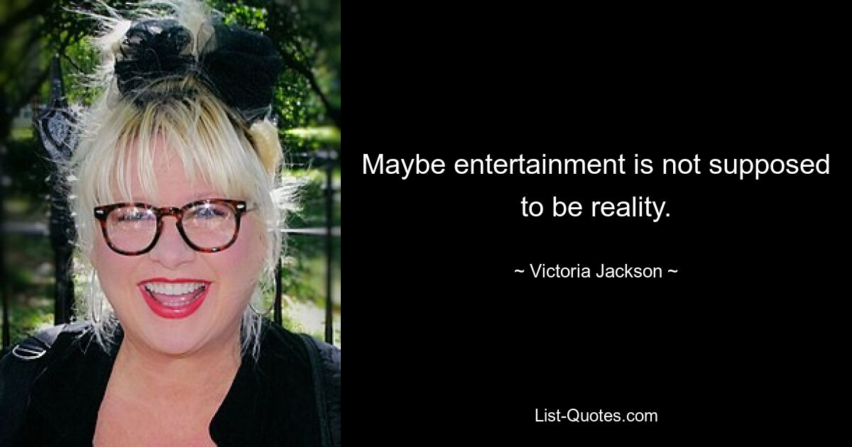 Maybe entertainment is not supposed to be reality. — © Victoria Jackson