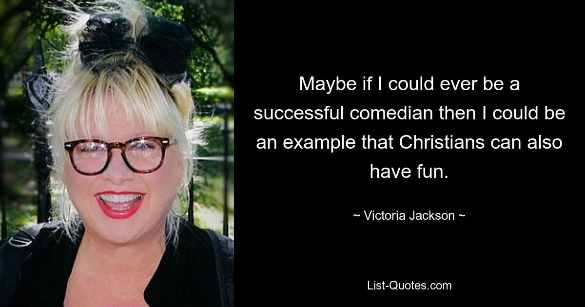 Maybe if I could ever be a successful comedian then I could be an example that Christians can also have fun. — © Victoria Jackson