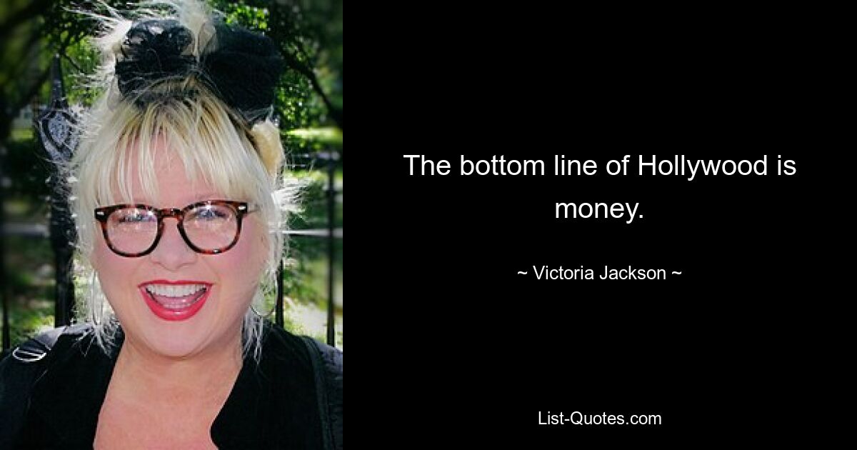 The bottom line of Hollywood is money. — © Victoria Jackson