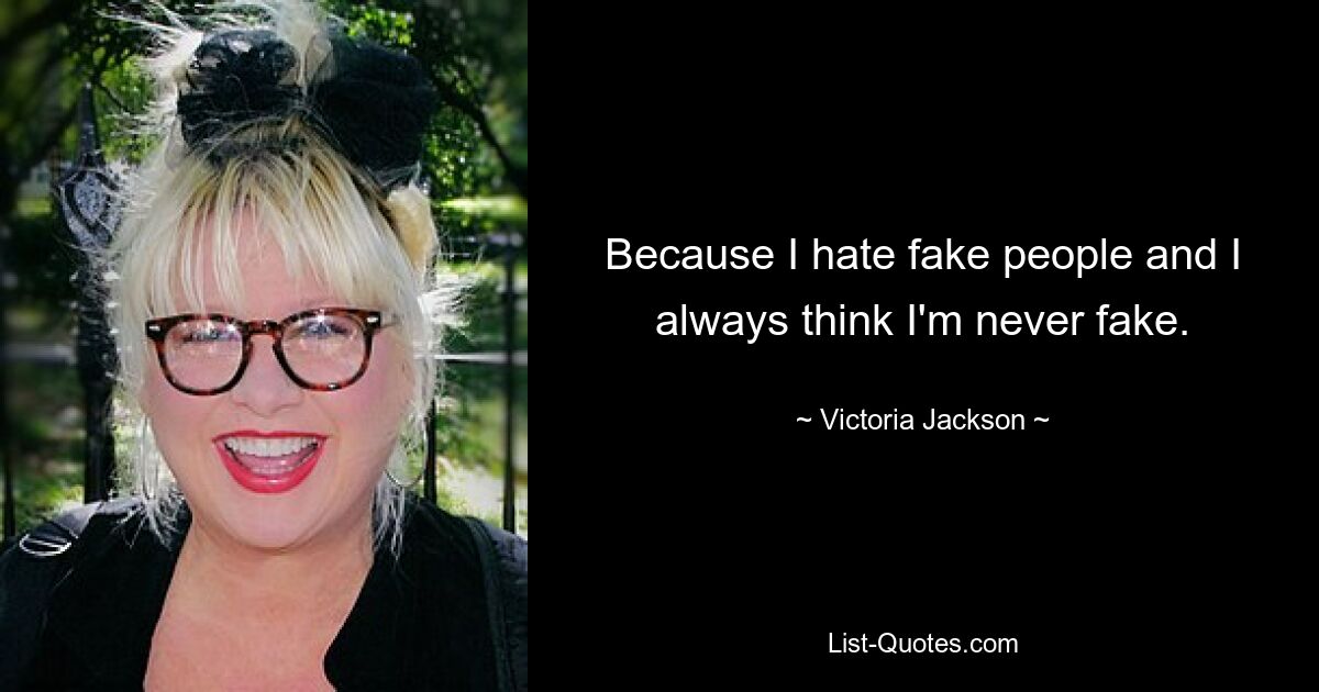 Because I hate fake people and I always think I'm never fake. — © Victoria Jackson