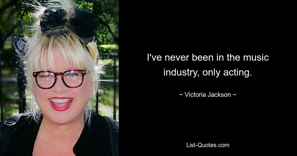 I've never been in the music industry, only acting. — © Victoria Jackson