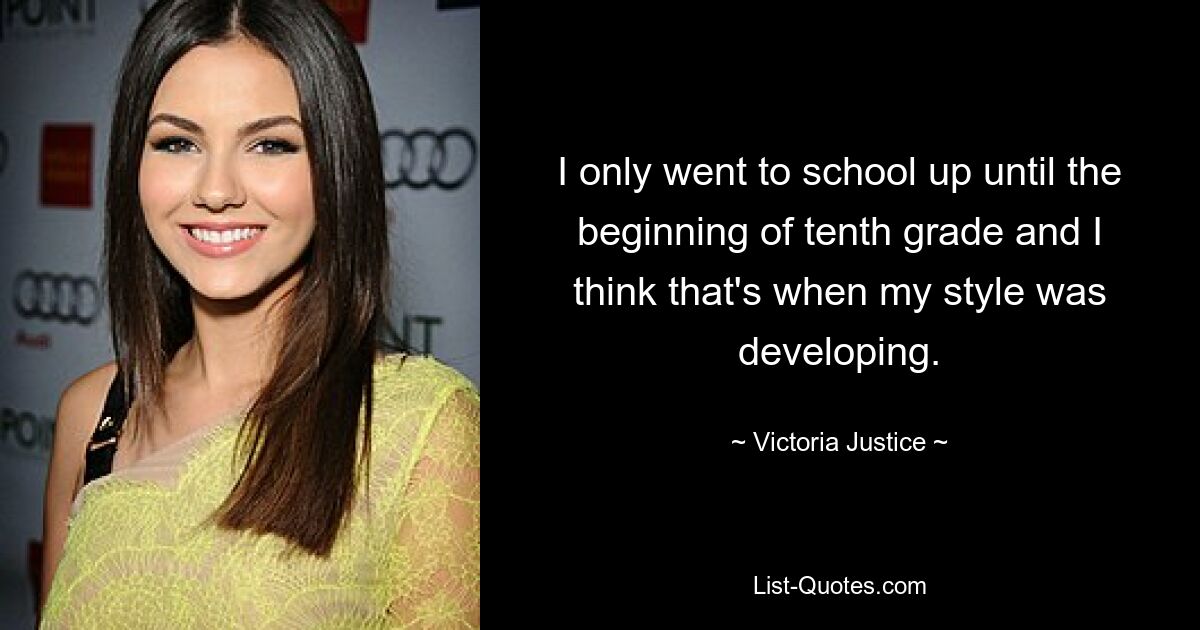 I only went to school up until the beginning of tenth grade and I think that's when my style was developing. — © Victoria Justice