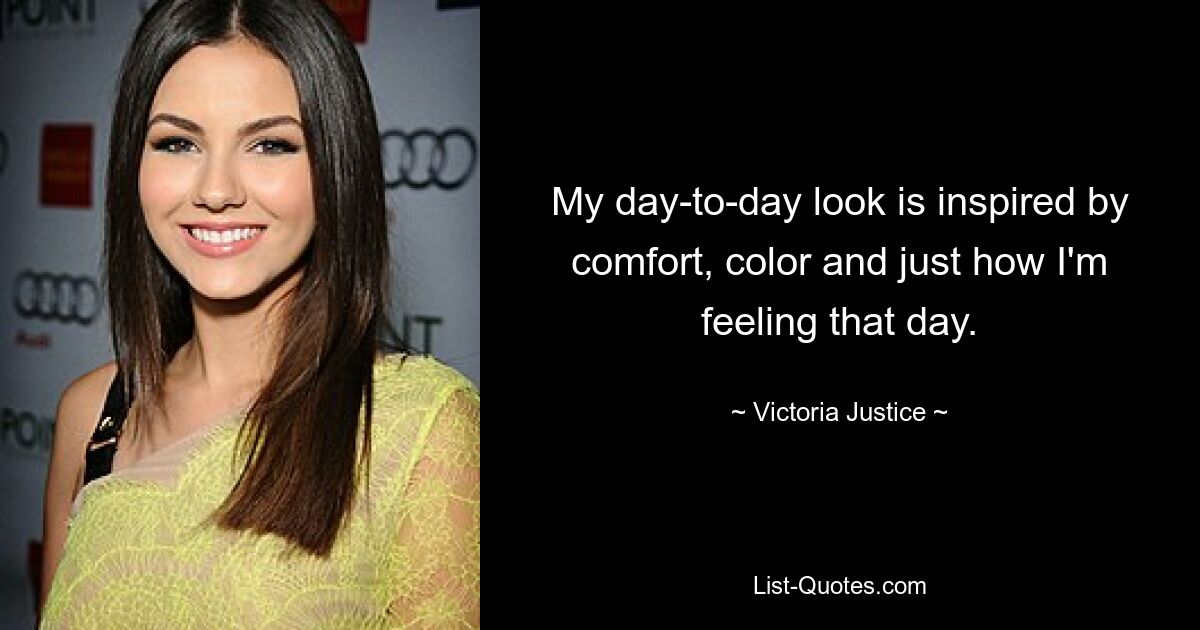 My day-to-day look is inspired by comfort, color and just how I'm feeling that day. — © Victoria Justice